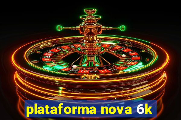 plataforma nova 6k